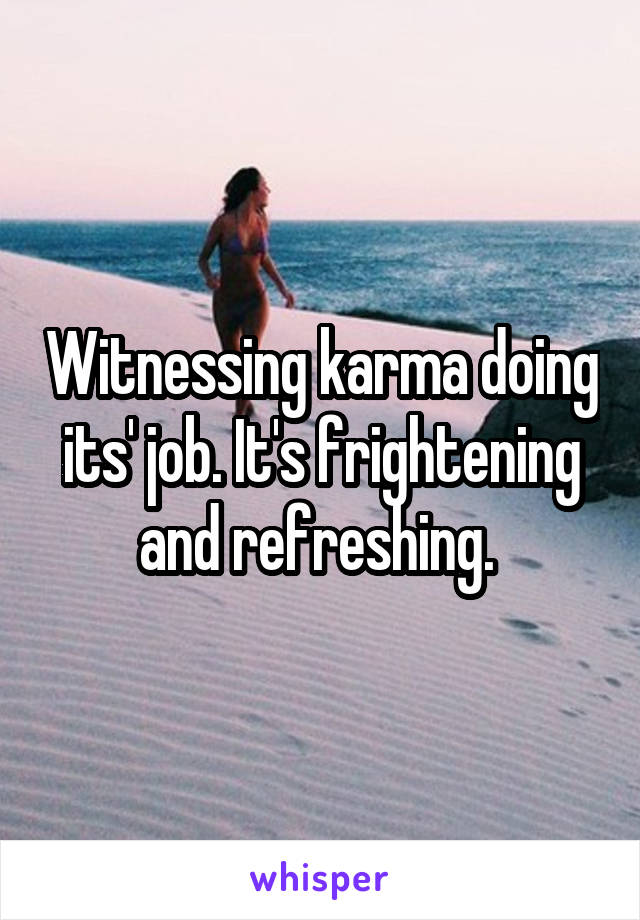 Witnessing karma doing its' job. It's frightening and refreshing. 