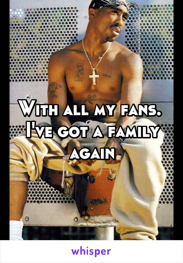 With all my fans. 
I've got a family again