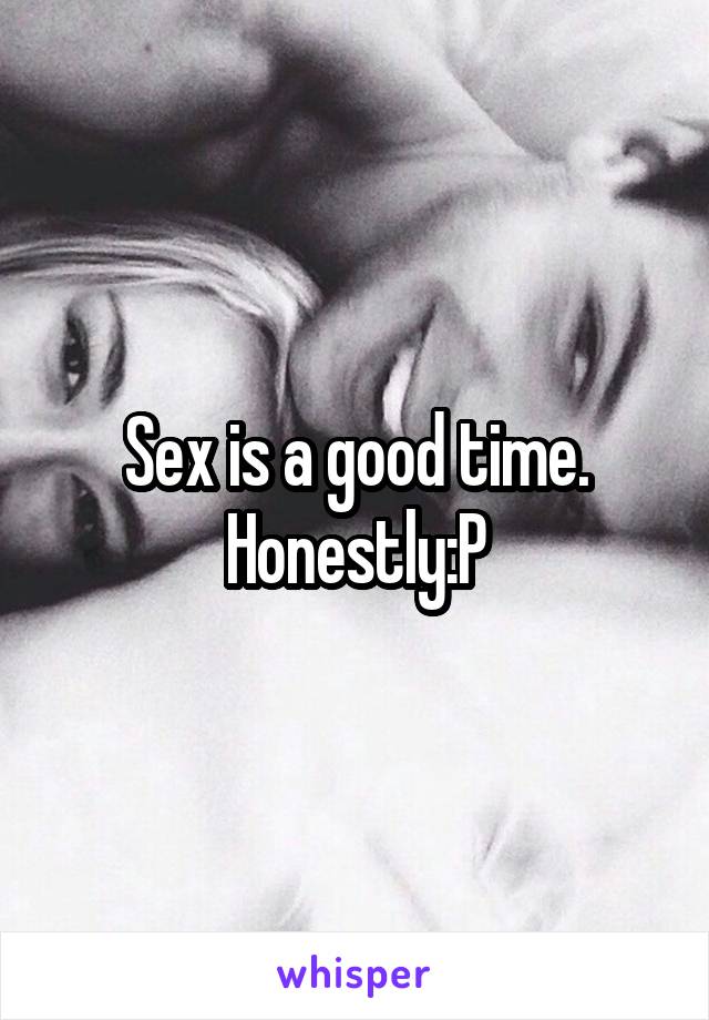 Sex is a good time. Honestly:P