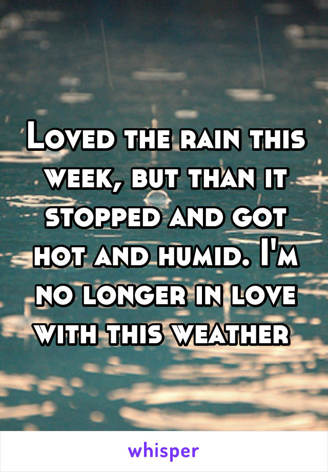 Loved the rain this week, but than it stopped and got hot and humid. I'm no longer in love with this weather 