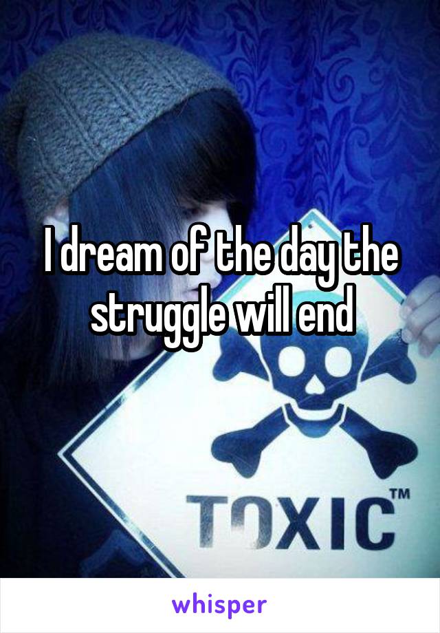 I dream of the day the struggle will end
