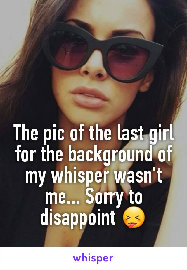 The pic of the last girl for the background of my whisper wasn't me... Sorry to disappoint 😝