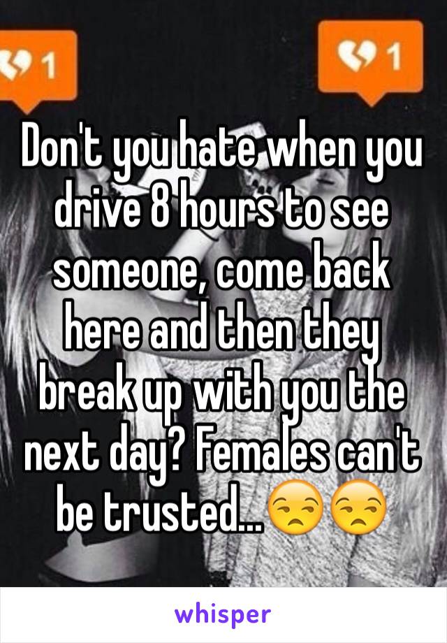 Don't you hate when you drive 8 hours to see someone, come back here and then they break up with you the next day? Females can't be trusted...😒😒