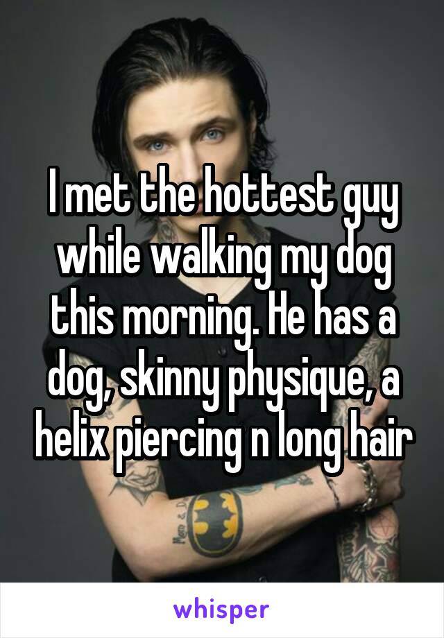 I met the hottest guy while walking my dog this morning. He has a dog, skinny physique, a helix piercing n long hair