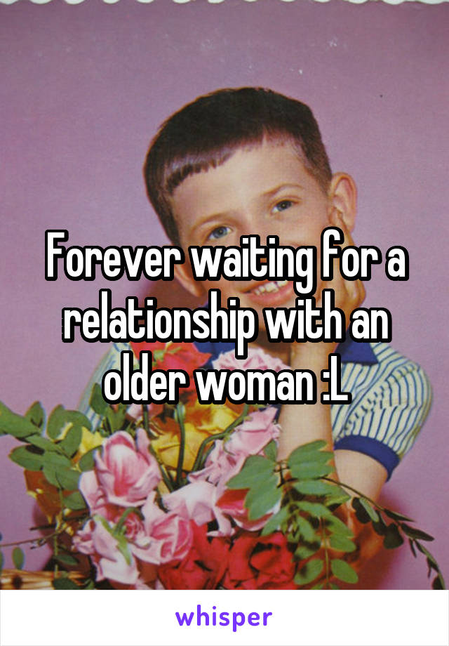 Forever waiting for a relationship with an older woman :L