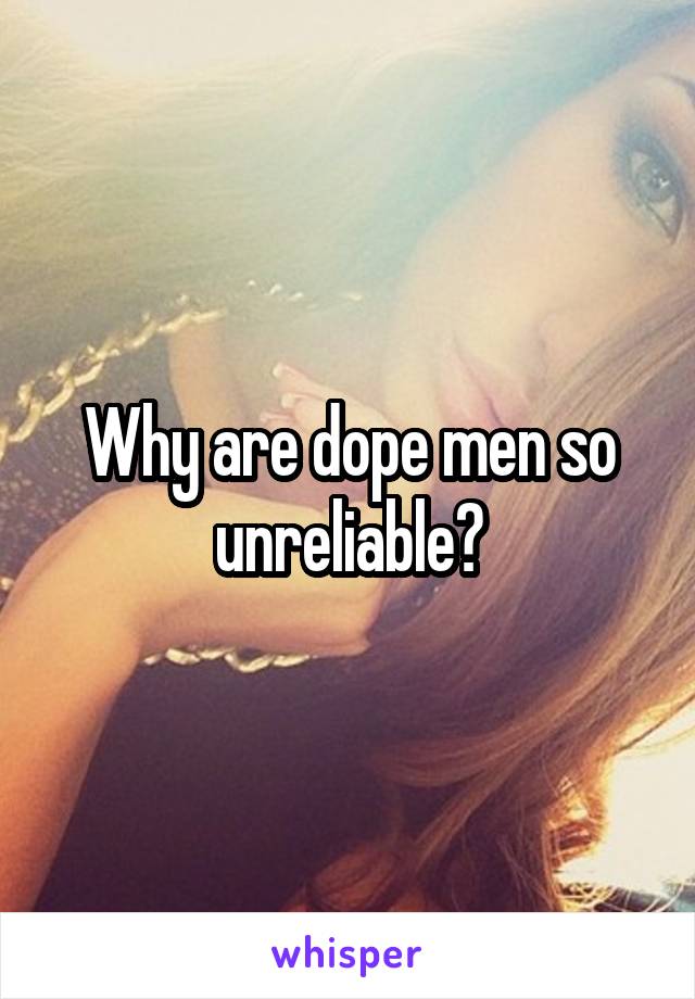 Why are dope men so unreliable?