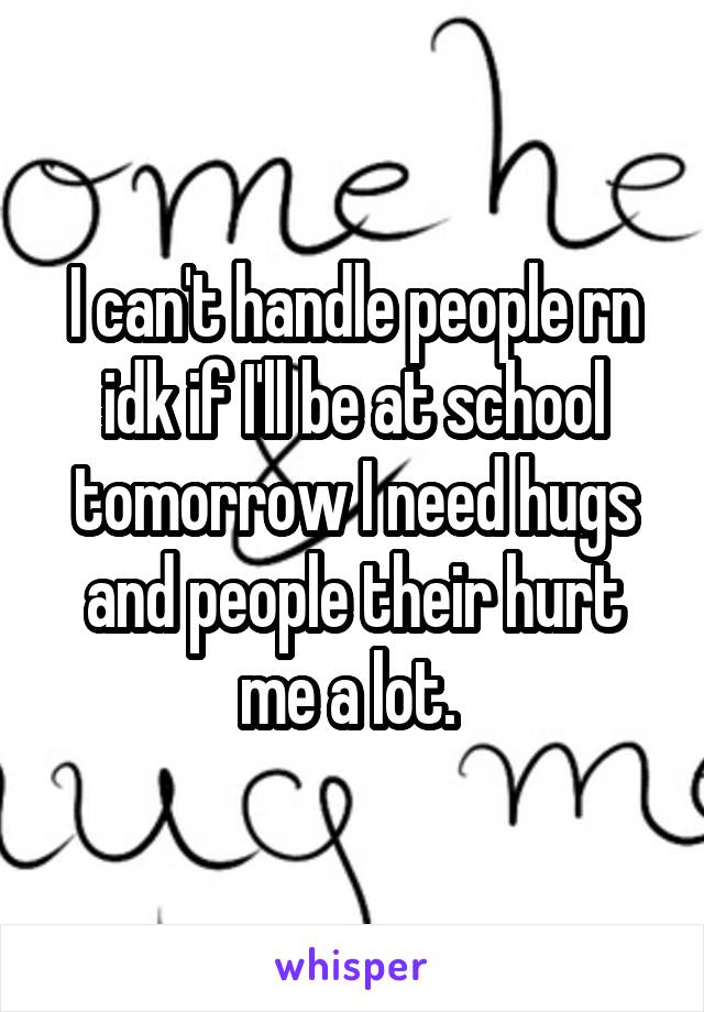 I can't handle people rn idk if I'll be at school tomorrow I need hugs and people their hurt me a lot. 