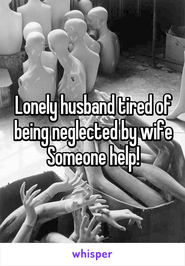 Lonely husband tired of being neglected by wife
Someone help!