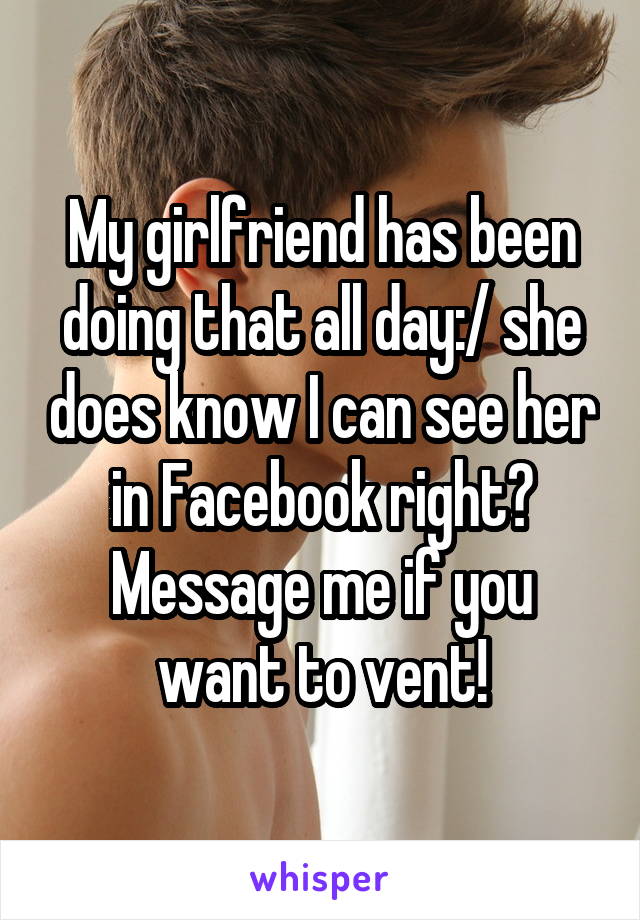 My girlfriend has been doing that all day:/ she does know I can see her in Facebook right? Message me if you want to vent!