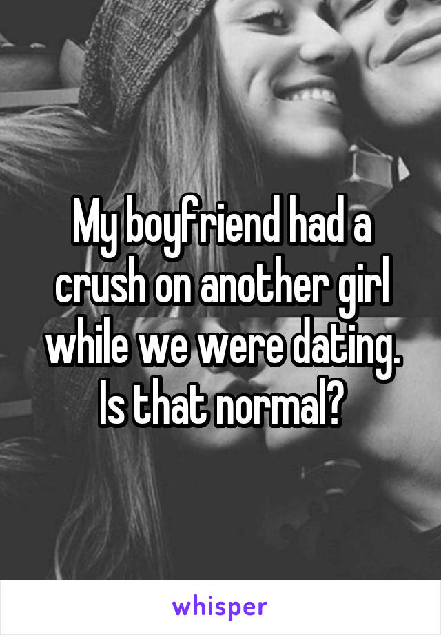 My boyfriend had a crush on another girl while we were dating. Is that normal?