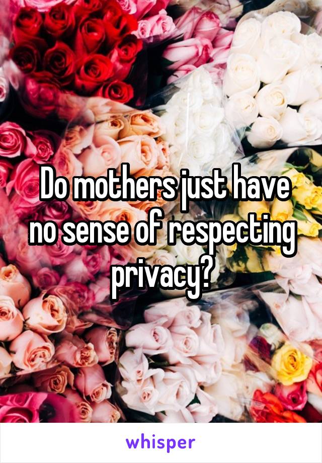  Do mothers just have no sense of respecting privacy?