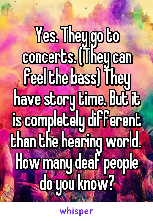 Yes. They go to concerts. (They can feel the bass) They have story time. But it is completely different than the hearing world. 
How many deaf people do you know?