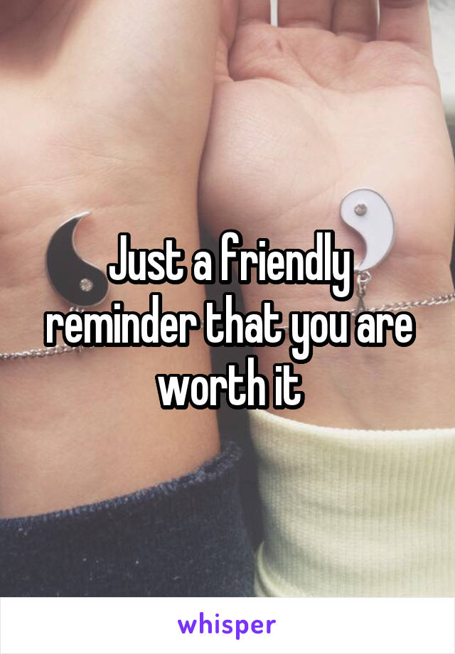 Just a friendly reminder that you are worth it