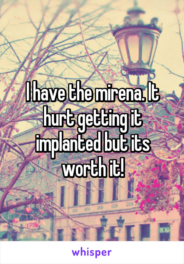 I have the mirena. It hurt getting it implanted but its worth it!