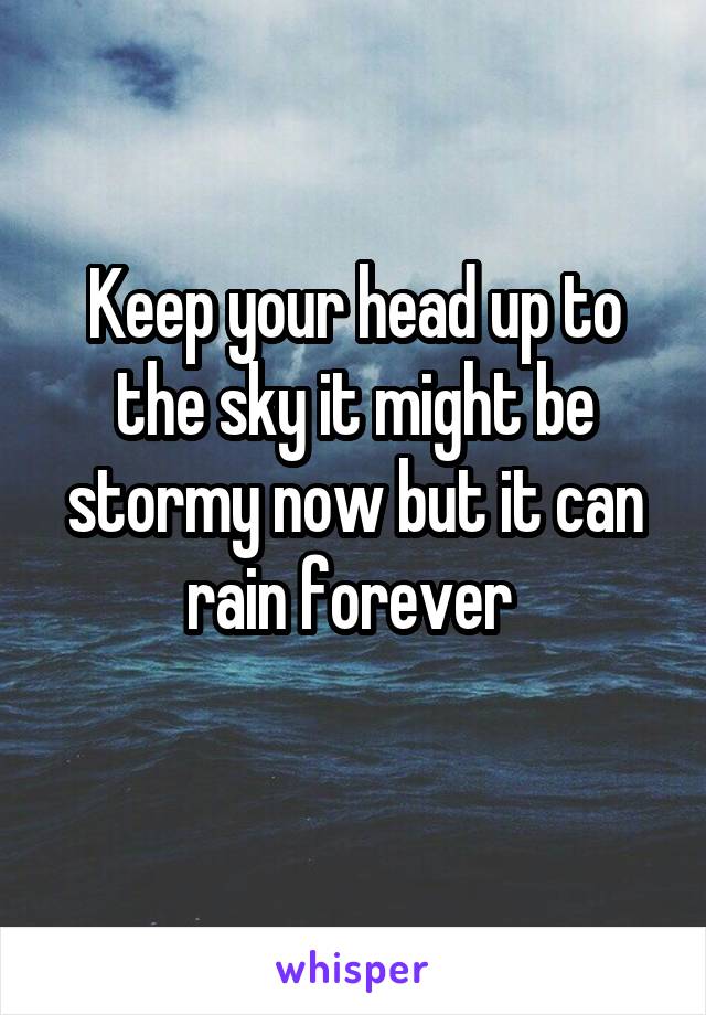 Keep your head up to the sky it might be stormy now but it can rain forever 
