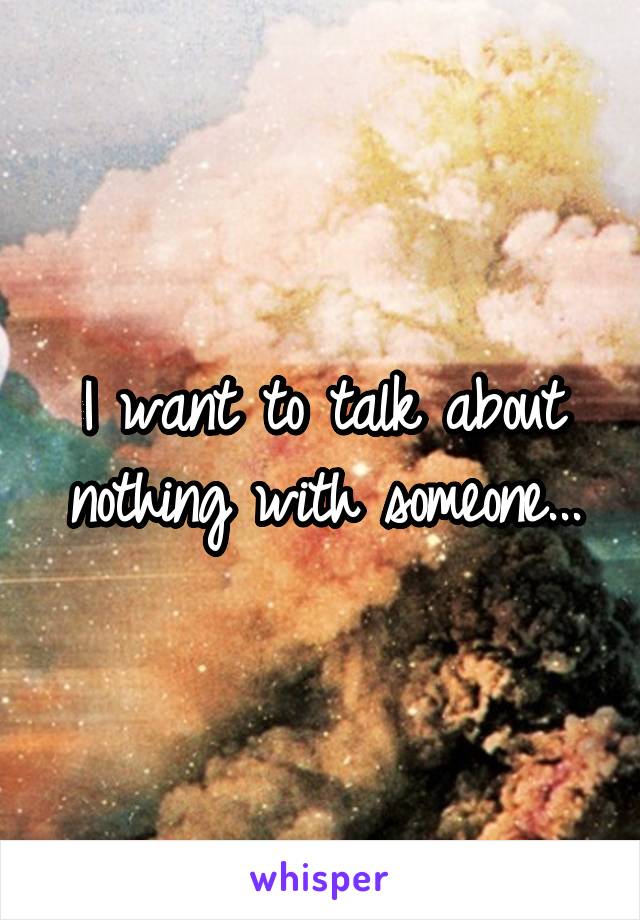 I want to talk about nothing with someone...