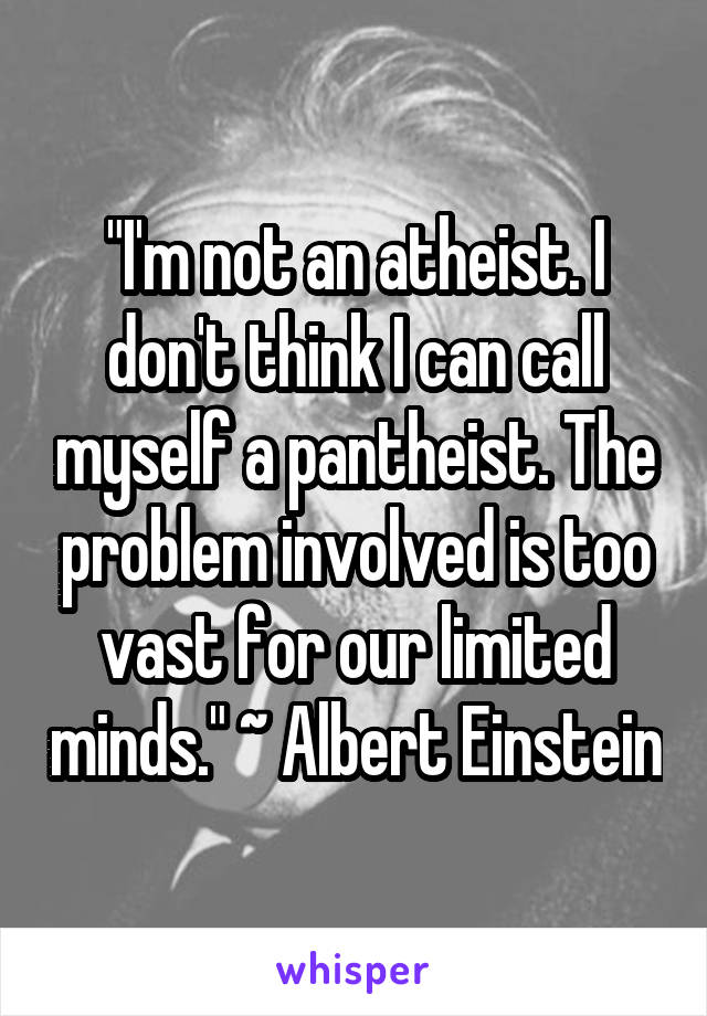 "I'm not an atheist. I don't think I can call myself a pantheist. The problem involved is too vast for our limited minds." ~ Albert Einstein