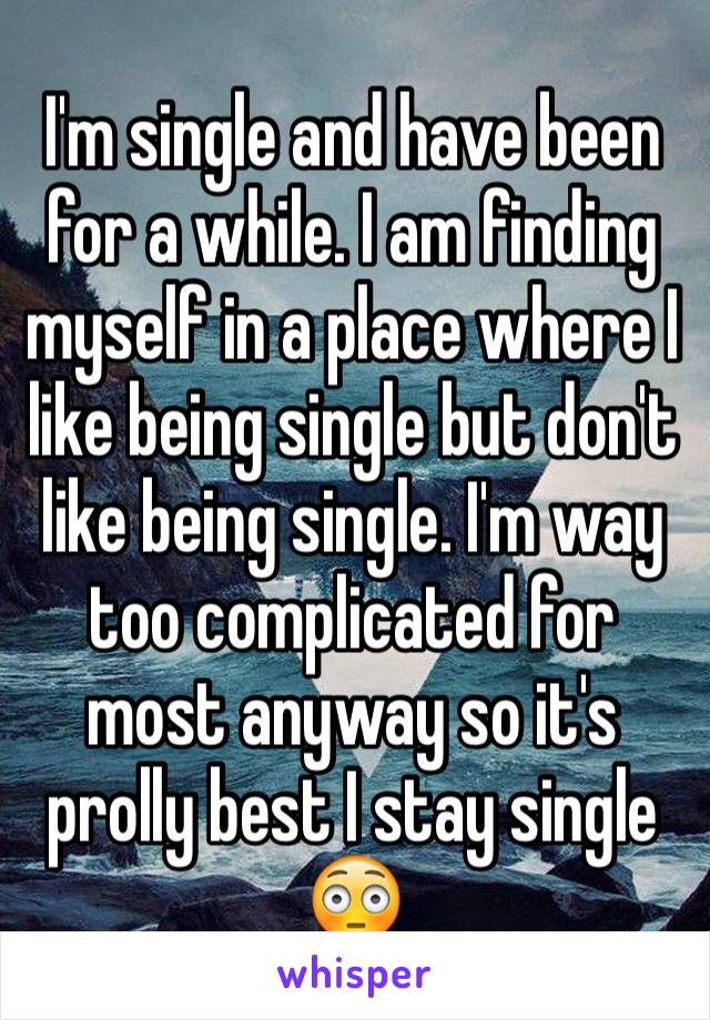 I'm single and have been for a while. I am finding myself in a place where I like being single but don't like being single. I'm way too complicated for most anyway so it's prolly best I stay single 😳