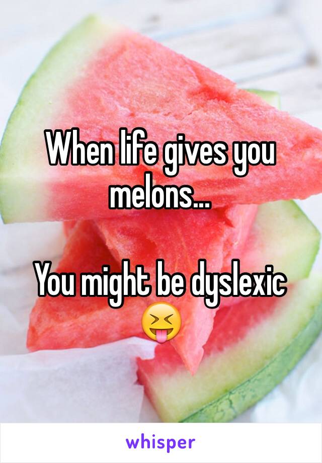 When life gives you melons... 

You might be dyslexic 😝