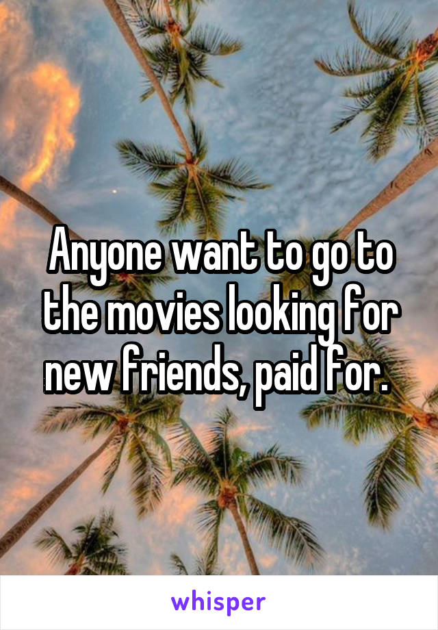 Anyone want to go to the movies looking for new friends, paid for. 