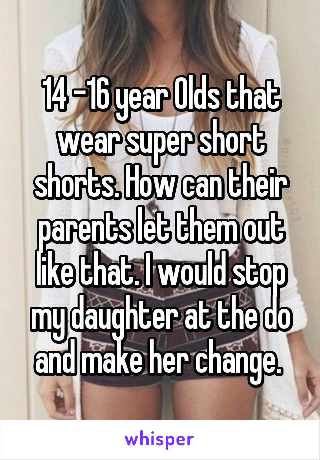 14 -16 year Olds that wear super short shorts. How can their parents let them out like that. I would stop my daughter at the do and make her change. 