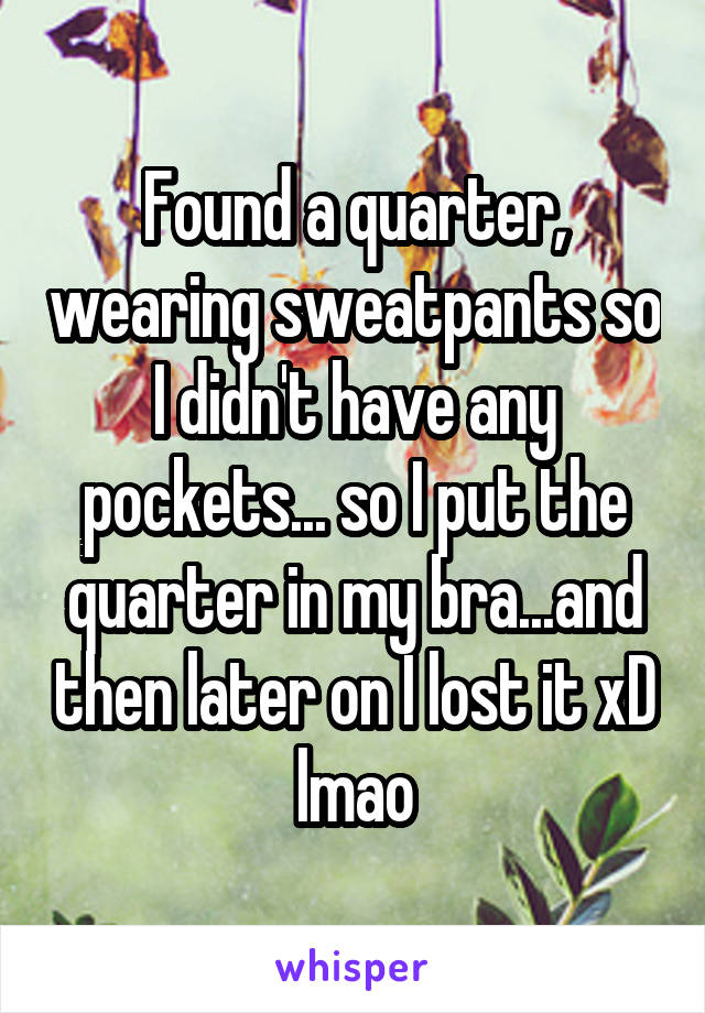 Found a quarter, wearing sweatpants so I didn't have any pockets... so I put the quarter in my bra...and then later on I lost it xD lmao