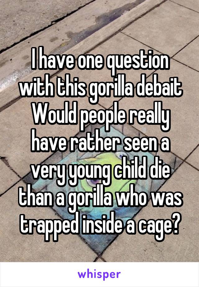 I have one question with this gorilla debait
Would people really have rather seen a very young child die than a gorilla who was trapped inside a cage?