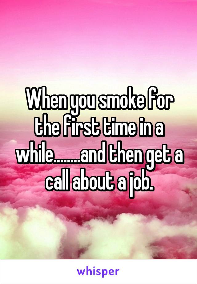 When you smoke for the first time in a while........and then get a call about a job.