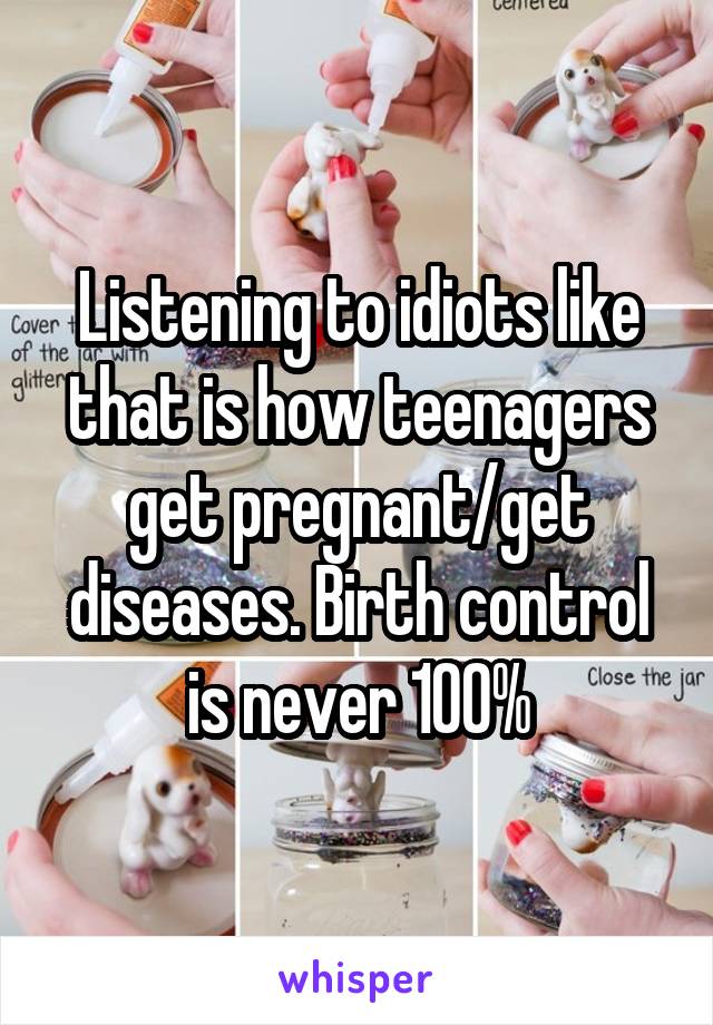 Listening to idiots like that is how teenagers get pregnant/get diseases. Birth control is never 100%