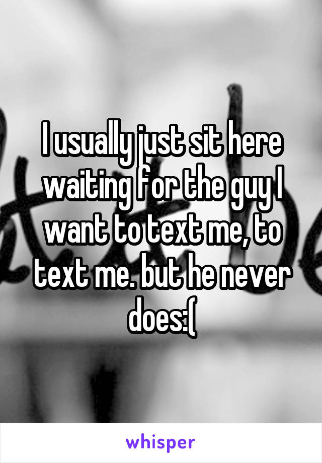 I usually just sit here waiting for the guy I want to text me, to text me. but he never does:(