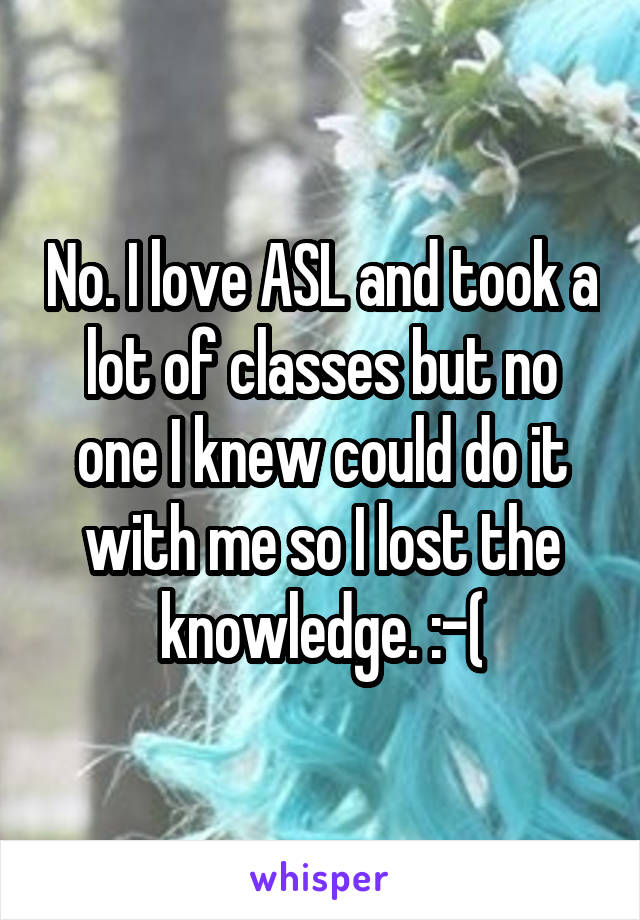 No. I love ASL and took a lot of classes but no one I knew could do it with me so I lost the knowledge. :-(