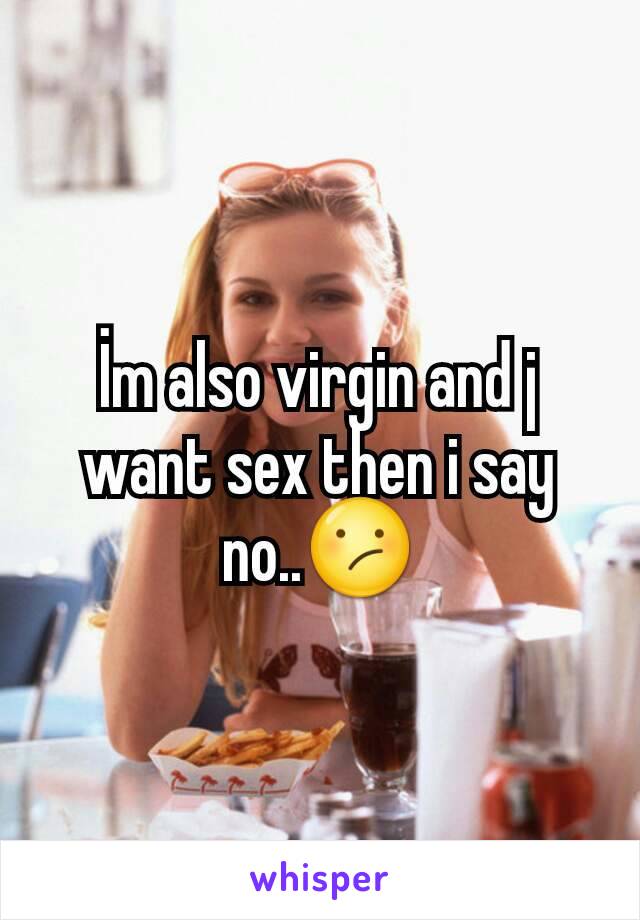 İm also virgin and j want sex then i say no..😕