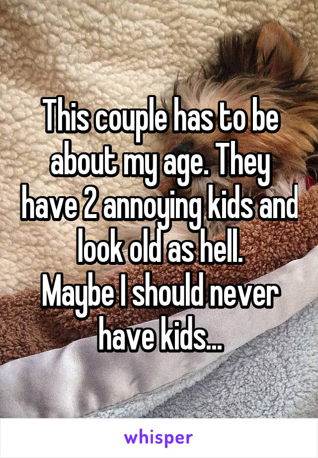 This couple has to be about my age. They have 2 annoying kids and look old as hell.
Maybe I should never have kids...