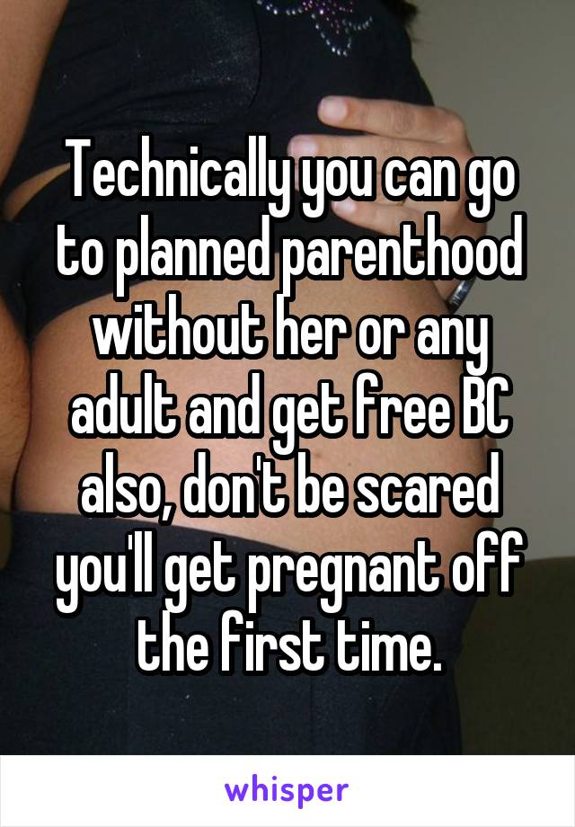 Technically you can go to planned parenthood without her or any adult and get free BC also, don't be scared you'll get pregnant off the first time.