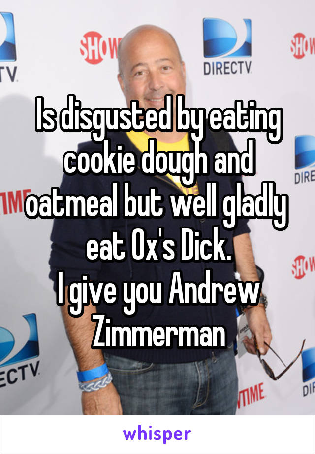 Is disgusted by eating cookie dough and oatmeal but well gladly  eat Ox's Dick.
I give you Andrew Zimmerman