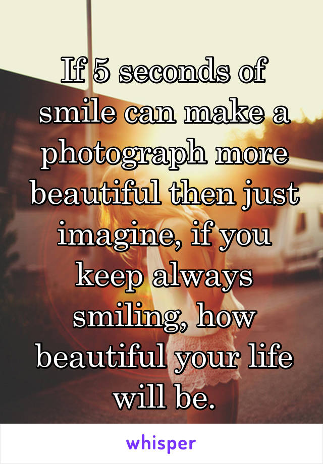 If 5 seconds of smile can make a photograph more beautiful then just imagine, if you keep always smiling, how beautiful your life will be.