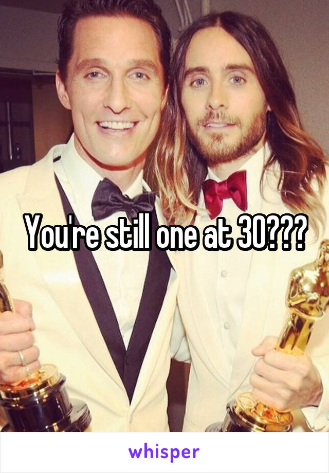 You're still one at 30???