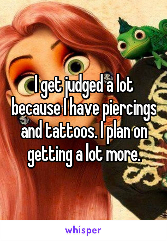 I get judged a lot because I have piercings and tattoos. I plan on getting a lot more.