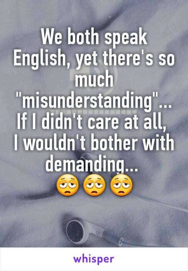 We both speak English, yet there's so much "misunderstanding"...
If I didn't care at all, 
I wouldn't bother with demanding... 
😩😩😩