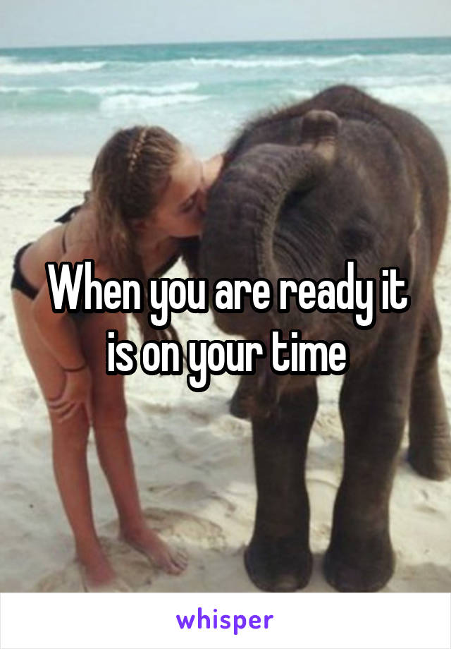 When you are ready it is on your time