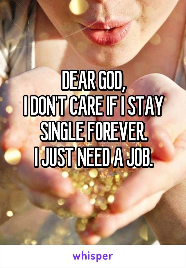 DEAR GOD,
I DON'T CARE IF I STAY SINGLE FOREVER.
I JUST NEED A JOB.
