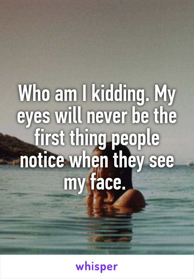 Who am I kidding. My eyes will never be the first thing people notice when they see my face. 