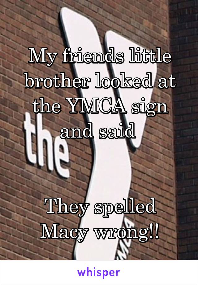 My friends little brother looked at the YMCA sign and said 


They spelled Macy wrong!!