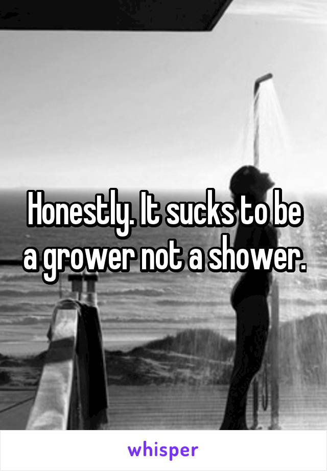 Honestly. It sucks to be a grower not a shower.