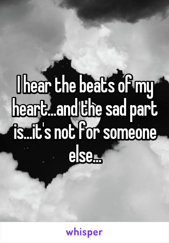 I hear the beats of my heart...and the sad part is...it's not for someone else...