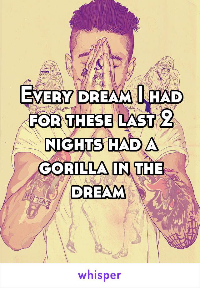 Every dream I had for these last 2 nights had a gorilla in the dream 