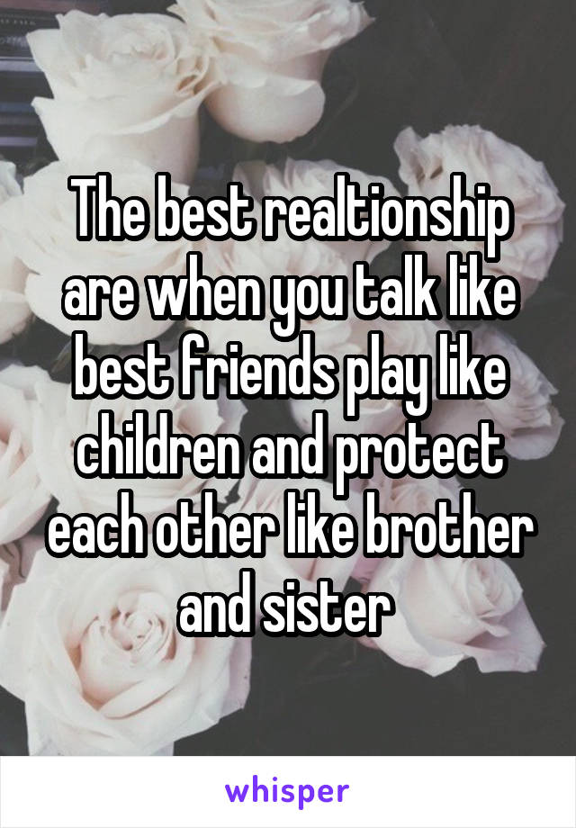 The best realtionship are when you talk like best friends play like children and protect each other like brother and sister 