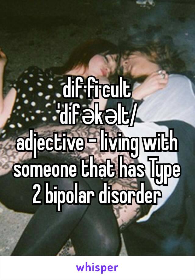 dif·fi·cult
ˈdifəkəlt/
adjective - living with someone that has Type 2 bipolar disorder