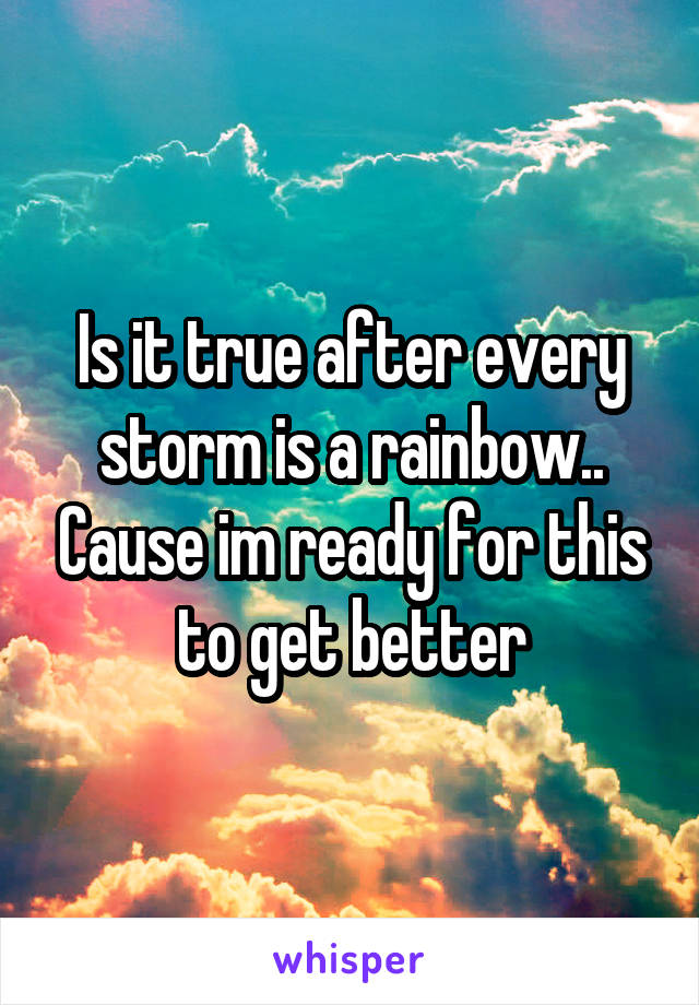 Is it true after every storm is a rainbow.. Cause im ready for this to get better