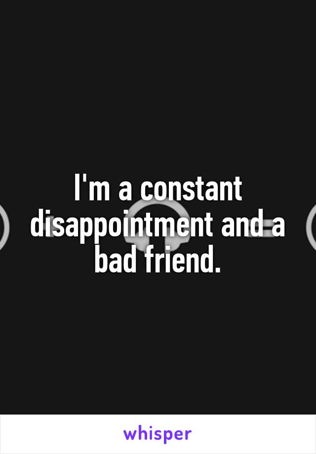 I'm a constant disappointment and a bad friend.